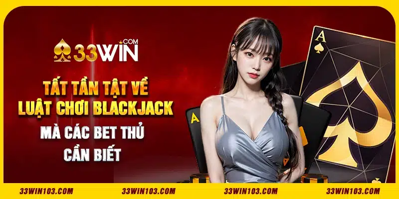 Tất tần tật về luật chơi Blackjack mà các bet thủ cần biết