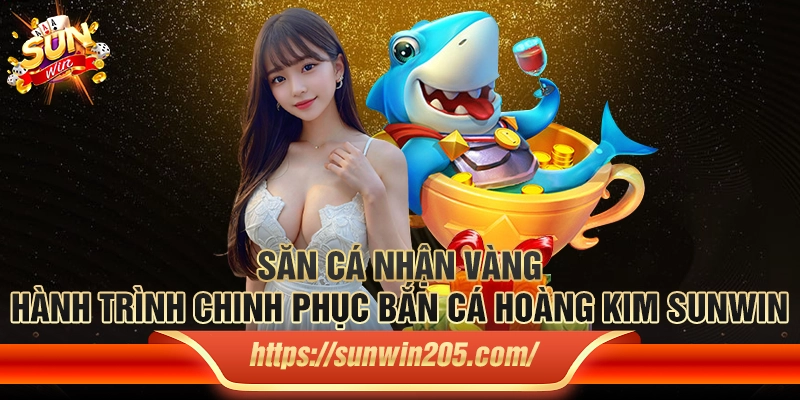 Săn cá nhận vàng: Hành trình chinh phục bắn cá hoàng kim Sunwin