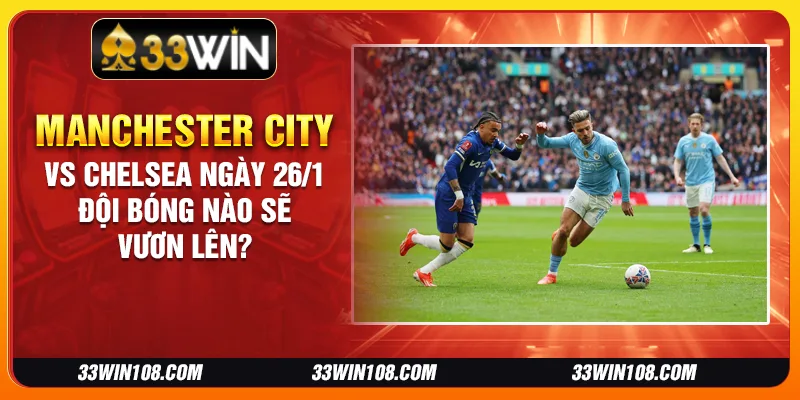 Manchester City vs Chelsea ngày 26/1 - Đội bóng nào sẽ vươn lên?