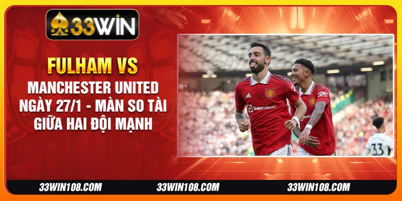 Fulham vs Manchester United ngày 27/1 - Màn so tài giữa hai đội mạnh