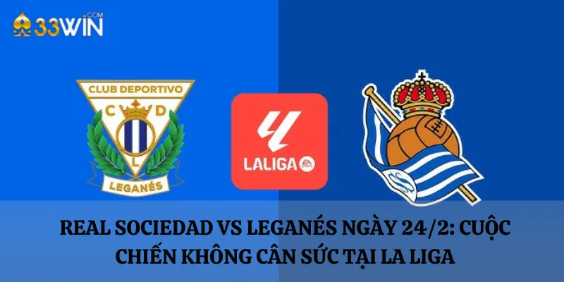 Real Sociedad vs Leganés ngày 24/2: Cuộc chiến không cân sức tại La Liga